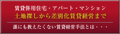 賃貸併用住宅・アパート・マンション　土地探しから差別化賃貸経営まで。誰にも教えたくない賃貸経営方法とは・・・